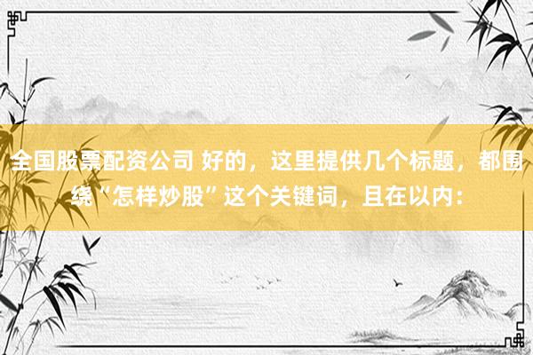 全国股票配资公司 好的，这里提供几个标题，都围绕“怎样炒股”这个关键词，且在以内：