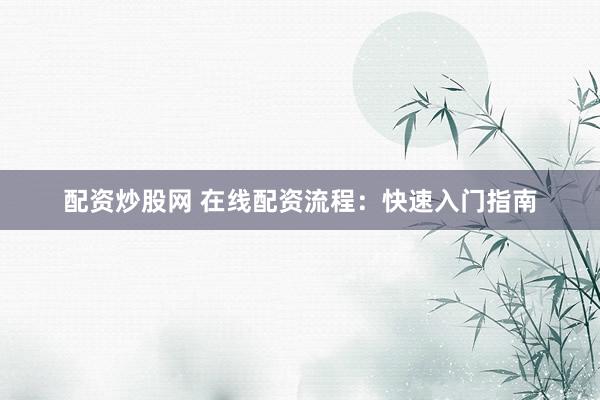 配资炒股网 在线配资流程：快速入门指南