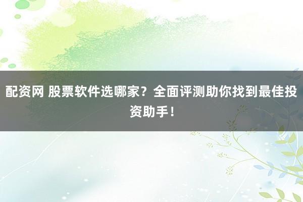 配资网 股票软件选哪家？全面评测助你找到最佳投资助手！