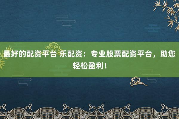 最好的配资平台 乐配资：专业股票配资平台，助您轻松盈利！