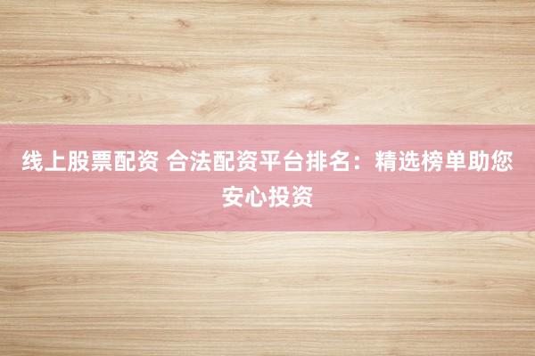 线上股票配资 合法配资平台排名：精选榜单助您安心投资
