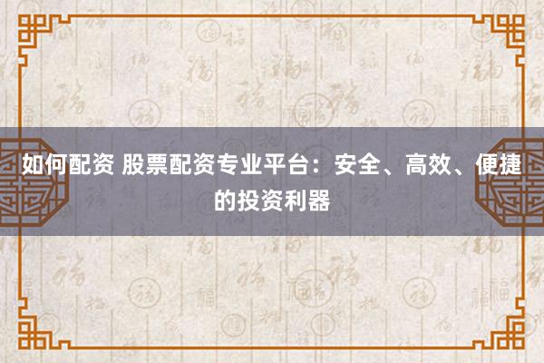 如何配资 股票配资专业平台：安全、高效、便捷的投资利器
