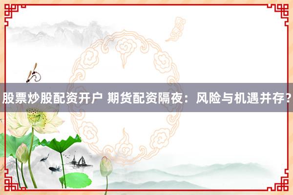 股票炒股配资开户 期货配资隔夜：风险与机遇并存？