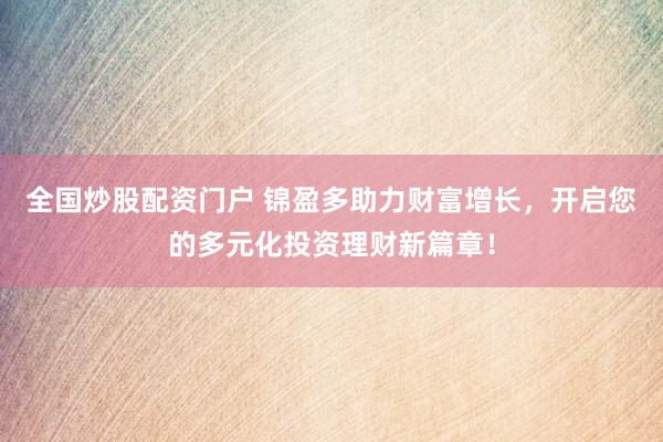 全国炒股配资门户 锦盈多助力财富增长，开启您的多元化投资理财新篇章！