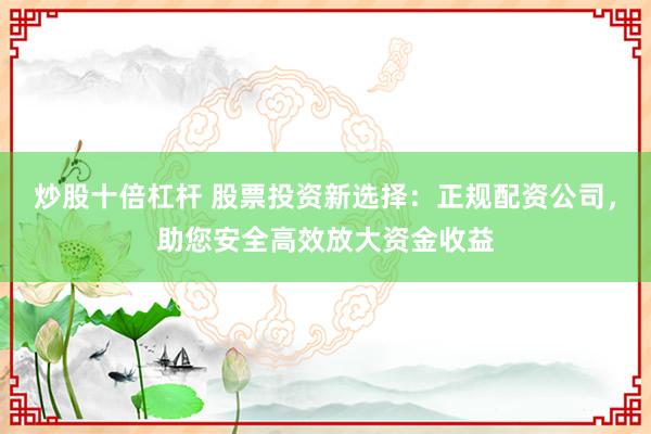 炒股十倍杠杆 股票投资新选择：正规配资公司，助您安全高效放大资金收益