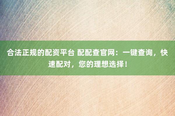 合法正规的配资平台 配配查官网：一键查询，快速配对，您的理想选择！