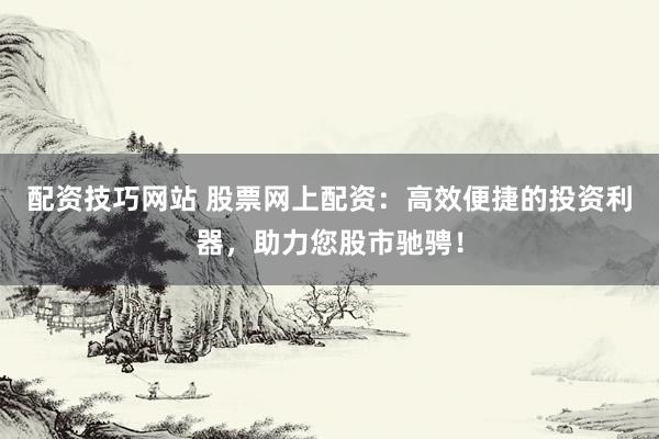 配资技巧网站 股票网上配资：高效便捷的投资利器，助力您股市驰骋！