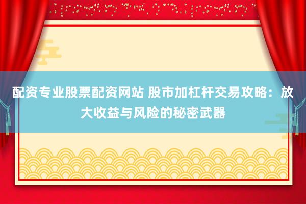 配资专业股票配资网站 股市加杠杆交易攻略：放大收益与风险的秘密武器