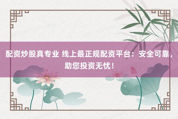 配资炒股真专业 线上最正规配资平台：安全可靠，助您投资无忧！