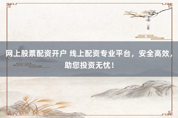 网上股票配资开户 线上配资专业平台，安全高效，助您投资无忧！