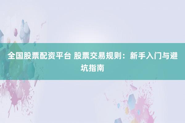 全国股票配资平台 股票交易规则：新手入门与避坑指南