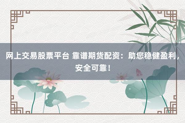 网上交易股票平台 靠谱期货配资：助您稳健盈利，安全可靠！