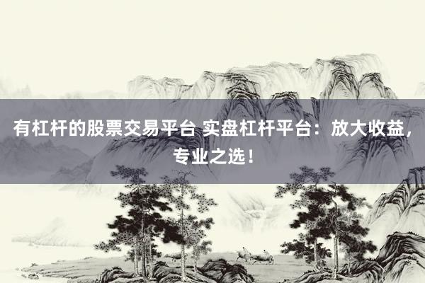 有杠杆的股票交易平台 实盘杠杆平台：放大收益，专业之选！