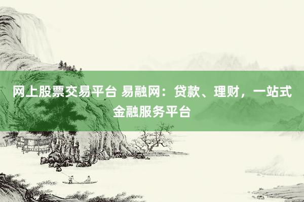 网上股票交易平台 易融网：贷款、理财，一站式金融服务平台