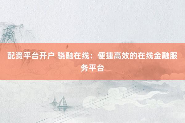 配资平台开户 骁融在线：便捷高效的在线金融服务平台