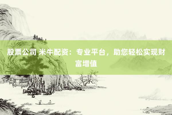 股票公司 米牛配资：专业平台，助您轻松实现财富增值