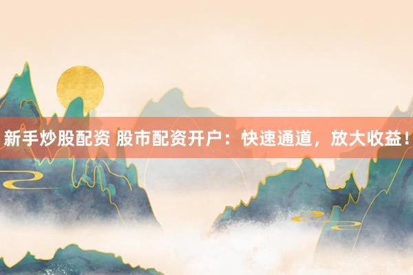 新手炒股配资 股市配资开户：快速通道，放大收益！