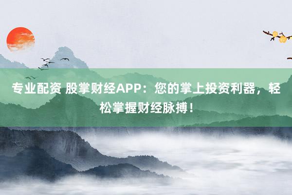 专业配资 股掌财经APP：您的掌上投资利器，轻松掌握财经脉搏！
