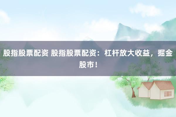 股指股票配资 股指股票配资：杠杆放大收益，掘金股市！