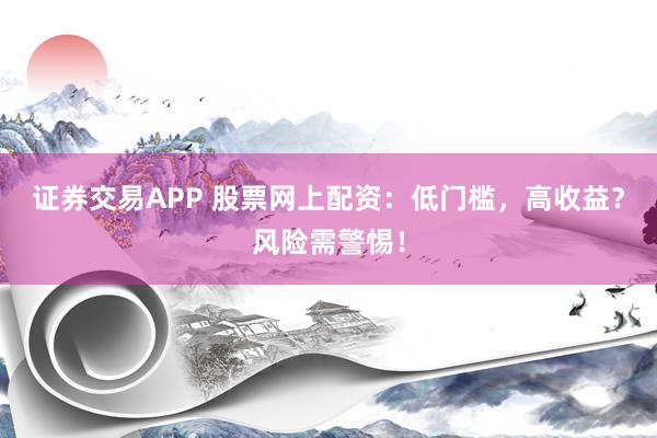 证券交易APP 股票网上配资：低门槛，高收益？风险需警惕！