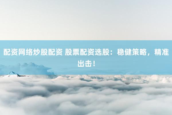 配资网络炒股配资 股票配资选股：稳健策略，精准出击！