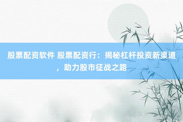 股票配资软件 股票配资行：揭秘杠杆投资新渠道，助力股市征战之路