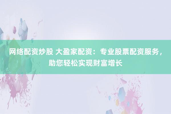 网络配资炒股 大盈家配资：专业股票配资服务，助您轻松实现财富增长