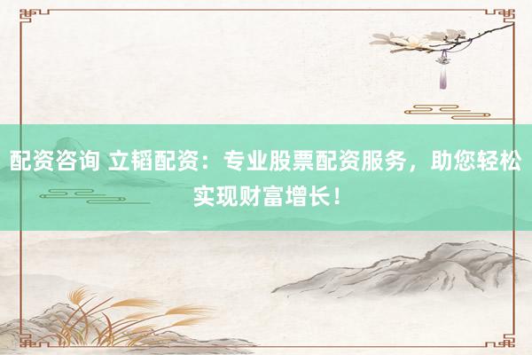 配资咨询 立韬配资：专业股票配资服务，助您轻松实现财富增长！