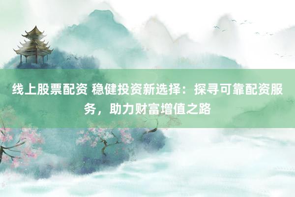 线上股票配资 稳健投资新选择：探寻可靠配资服务，助力财富增值之路