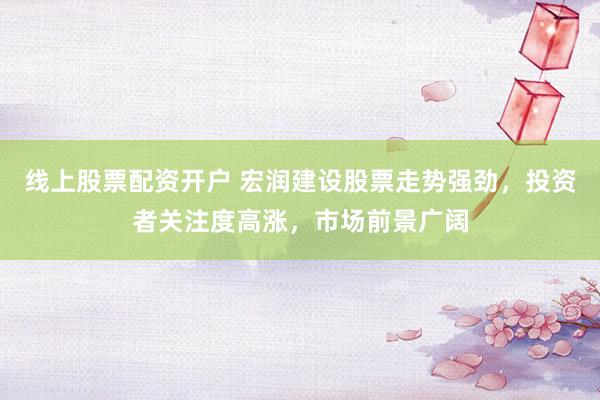 线上股票配资开户 宏润建设股票走势强劲，投资者关注度高涨，市场前景广阔