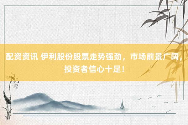 配资资讯 伊利股份股票走势强劲，市场前景广阔，投资者信心十足！