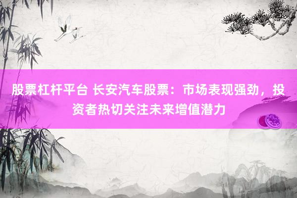 股票杠杆平台 长安汽车股票：市场表现强劲，投资者热切关注未来增值潜力