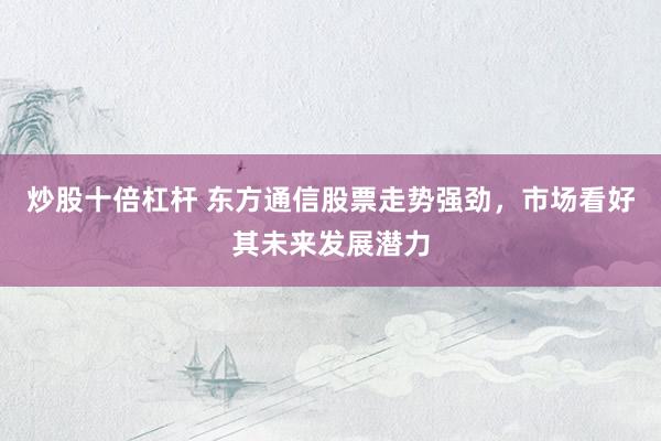 炒股十倍杠杆 东方通信股票走势强劲，市场看好其未来发展潜力