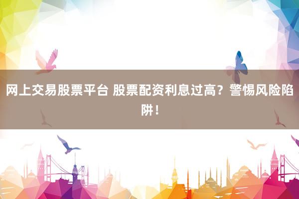 网上交易股票平台 股票配资利息过高？警惕风险陷阱！