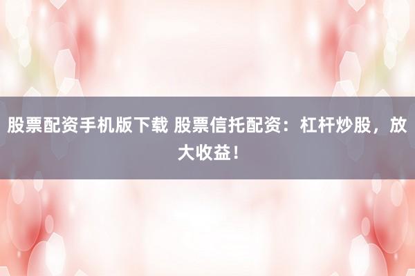 股票配资手机版下载 股票信托配资：杠杆炒股，放大收益！