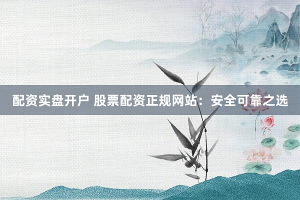 配资实盘开户 股票配资正规网站：安全可靠之选