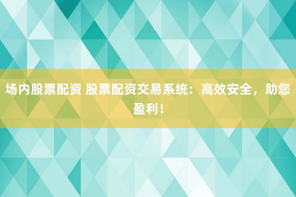 场内股票配资 股票配资交易系统：高效安全，助您盈利！