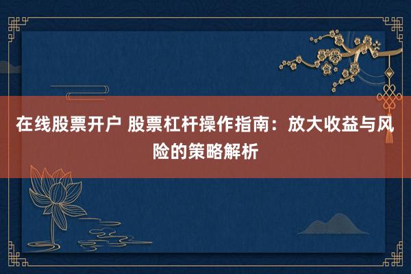 在线股票开户 股票杠杆操作指南：放大收益与风险的策略解析