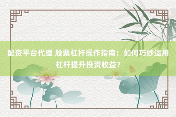 配资平台代理 股票杠杆操作指南：如何巧妙运用杠杆提升投资收益？
