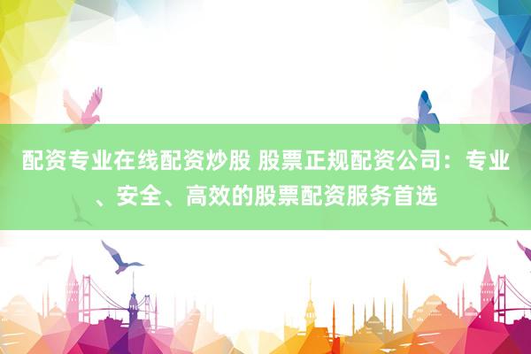 配资专业在线配资炒股 股票正规配资公司：专业、安全、高效的股票配资服务首选
