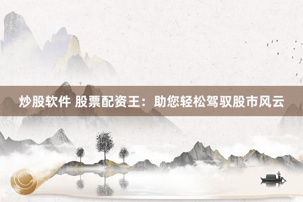 炒股软件 股票配资王：助您轻松驾驭股市风云
