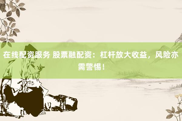 在线配资服务 股票融配资：杠杆放大收益，风险亦需警惕！