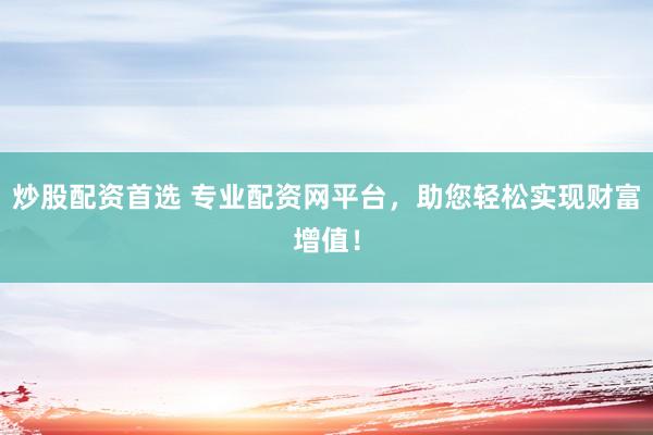 炒股配资首选 专业配资网平台，助您轻松实现财富增值！