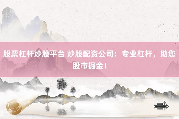 股票杠杆炒股平台 炒股配资公司：专业杠杆，助您股市掘金！