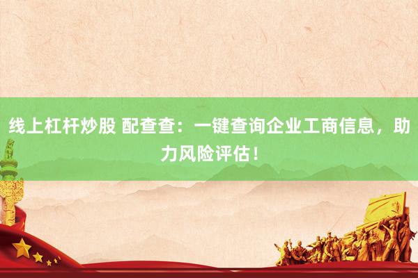 线上杠杆炒股 配查查：一键查询企业工商信息，助力风险评估！