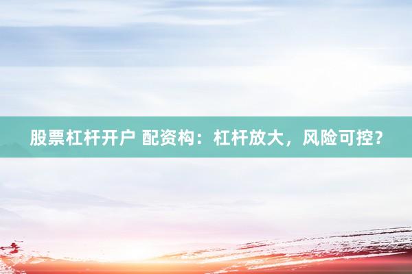 股票杠杆开户 配资构：杠杆放大，风险可控？