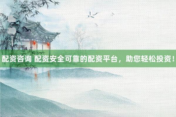 配资咨询 配资安全可靠的配资平台，助您轻松投资！