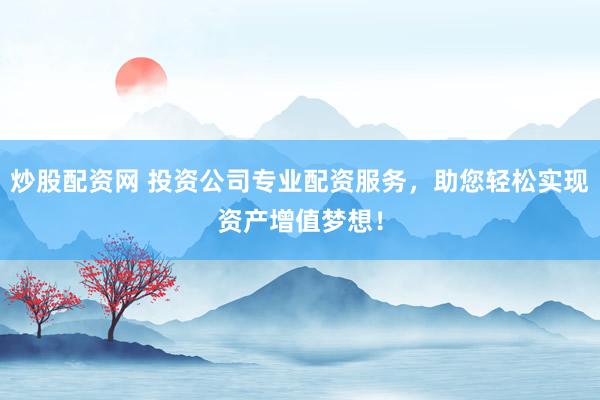 炒股配资网 投资公司专业配资服务，助您轻松实现资产增值梦想！