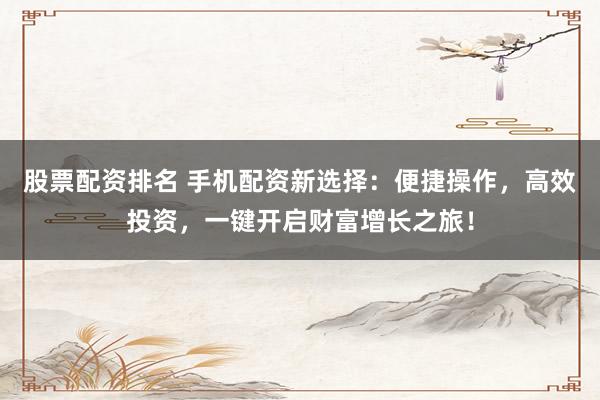 股票配资排名 手机配资新选择：便捷操作，高效投资，一键开启财富增长之旅！