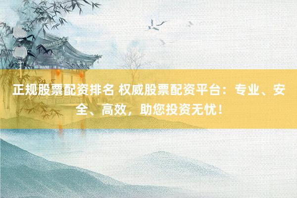正规股票配资排名 权威股票配资平台：专业、安全、高效，助您投资无忧！